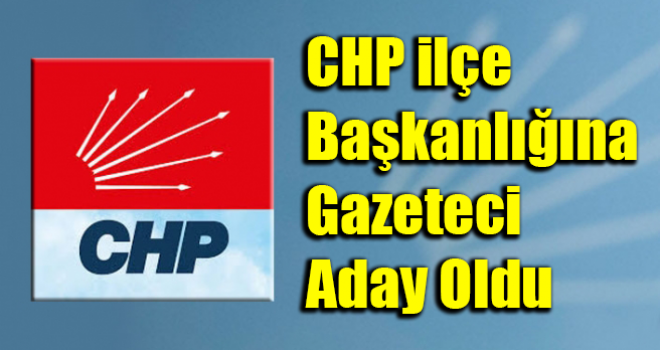 CHP İlçe Başkanlığına Gazeteci Aday Oldu