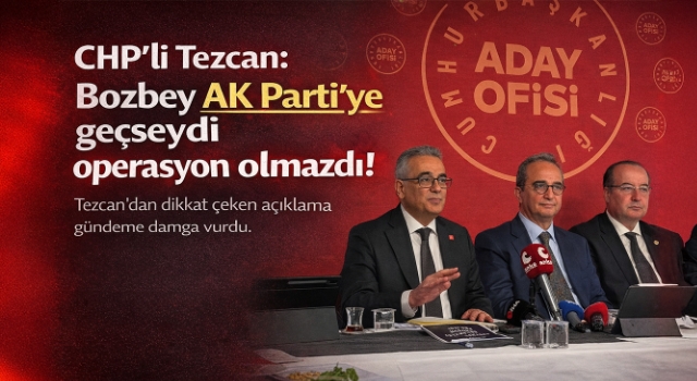 CHP'li Tezcan: Bozbey AK Parti'ye geçseydi operasyon olmazdı