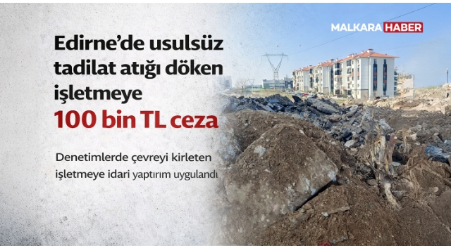 Edirne’de usulsüz tadilat atığı döken işletmeye 100 bin TL ceza