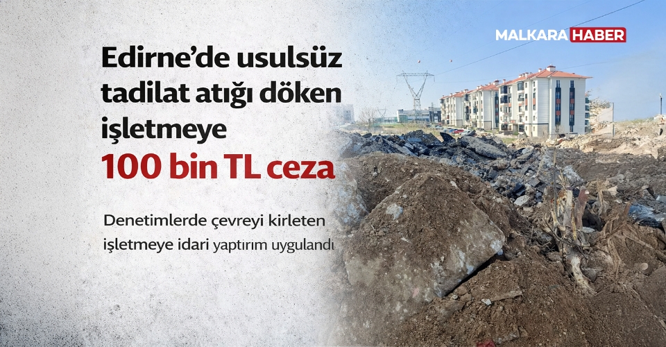 Edirne’de usulsüz tadilat atığı döken işletmeye 100 bin TL ceza