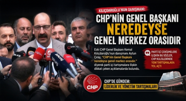 Kılıçdaroğlu'nun Danışmanı: CHP'nin Genel Başkanı neredeyse genel merkez orasıdır