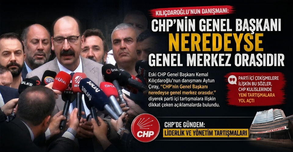 Kılıçdaroğlu'nun Danışmanı: CHP'nin Genel Başkanı neredeyse genel merkez orasıdır