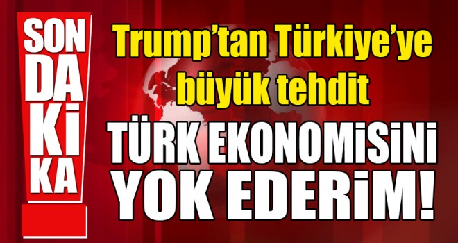 Son dakika… Trump: Türk ekonomisini yok ederim