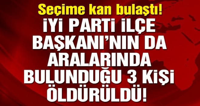 Son dakika: Seçime kan bulaştı! İYİ Parti İlçe Başkanı ve iki vatandaş öldürüldü