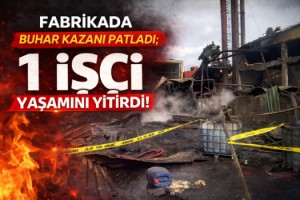 Fabrikada buhar kazanı patladı; 1 işçi yaşamını yitirdi